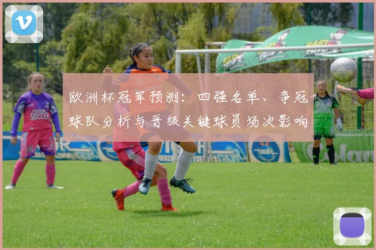 欧洲杯冠军预测：四强名单、争冠球队分析与晋级关键球员场次影响
