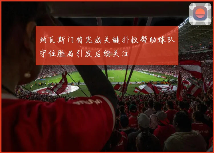 纳瓦斯门将完成关键扑救帮助球队守住胜局引发后续关注