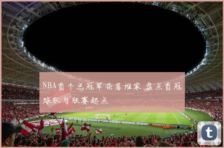 NBA首个总冠军花落谁家 盘点首冠球队与联赛起点