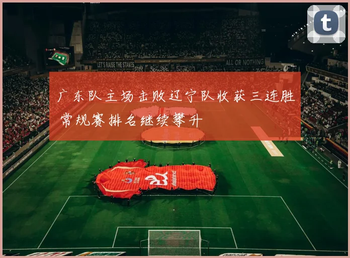 广东队主场击败辽宁队收获三连胜 常规赛排名继续攀升