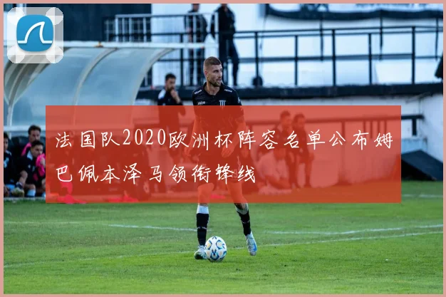 法国队2020欧洲杯阵容名单公布姆巴佩本泽马领衔锋线