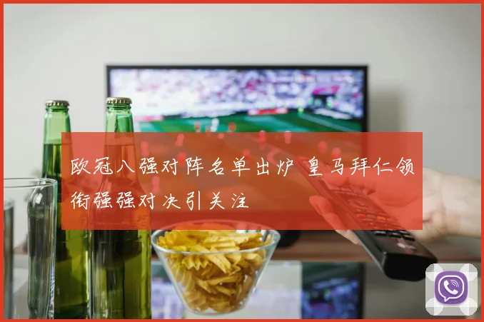 欧冠八强对阵名单出炉 皇马拜仁领衔强强对决引关注