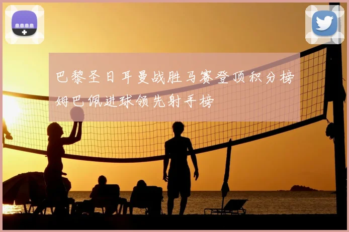 巴黎圣日耳曼战胜马赛登顶积分榜姆巴佩进球领先射手榜