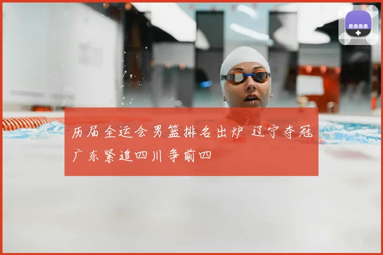 历届全运会男篮排名出炉 辽宁夺冠广东紧追四川争前四