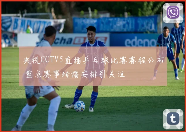 央视CCTV5直播乒乓球比赛赛程公布 重点赛事转播安排引关注