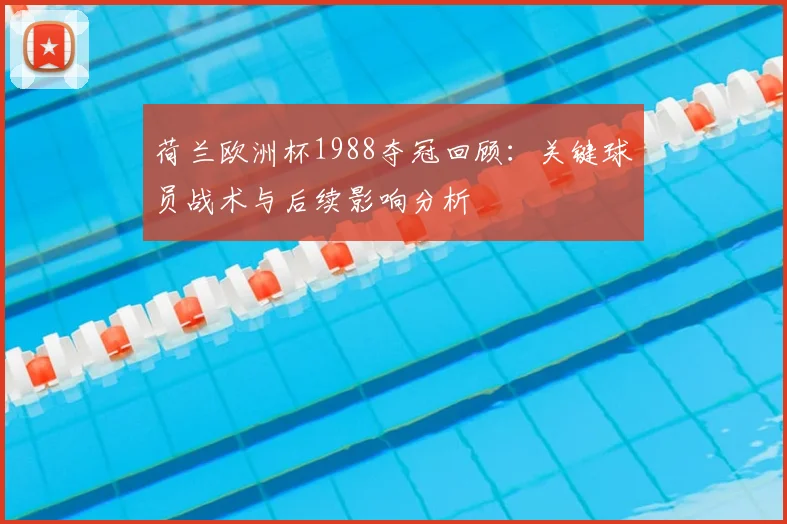 荷兰欧洲杯1988夺冠回顾：关键球员战术与后续影响分析
