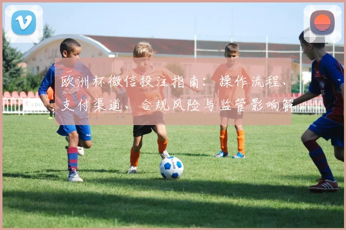 欧洲杯微信投注指南:操作流程、支付渠道、合规风险与监管影响解读