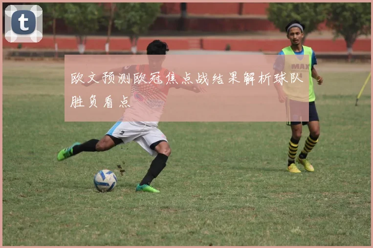 欧文预测欧冠焦点战结果解析球队胜负看点