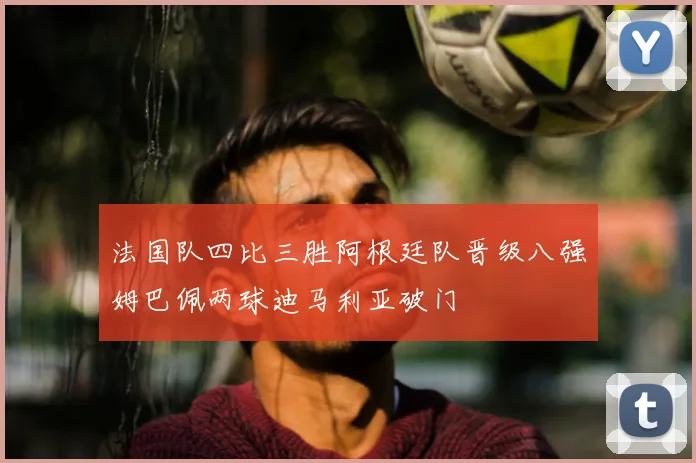 法国队四比三胜阿根廷队晋级八强姆巴佩两球迪马利亚破门