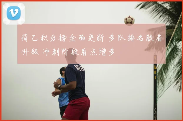 荷乙积分榜全面更新 多队排名胶着升级 冲刺阶段看点增多
