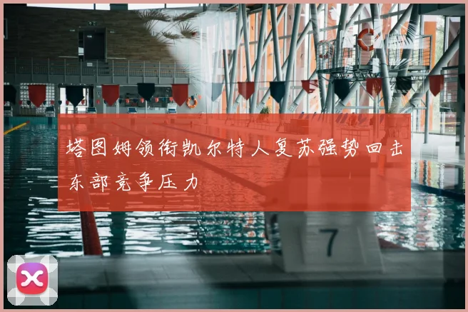 塔图姆领衔凯尔特人复苏强势回击东部竞争压力