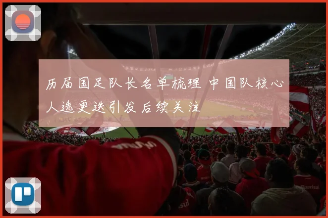 历届国足队长名单梳理 中国队核心人选更迭引发后续关注