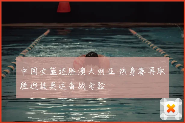 中国女篮连胜澳大利亚 热身赛再取胜迎接奥运备战考验