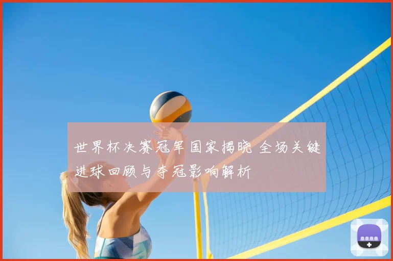 世界杯决赛冠军国家揭晓 全场关键进球回顾与夺冠影响解析