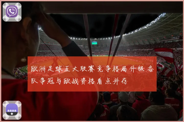 欧洲足球五大联赛竞争格局升级 各队争冠与欧战资格看点并存