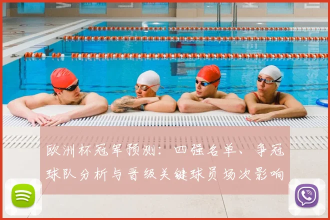 欧洲杯冠军预测:四强名单、争冠球队分析与晋级关键球员场次影响