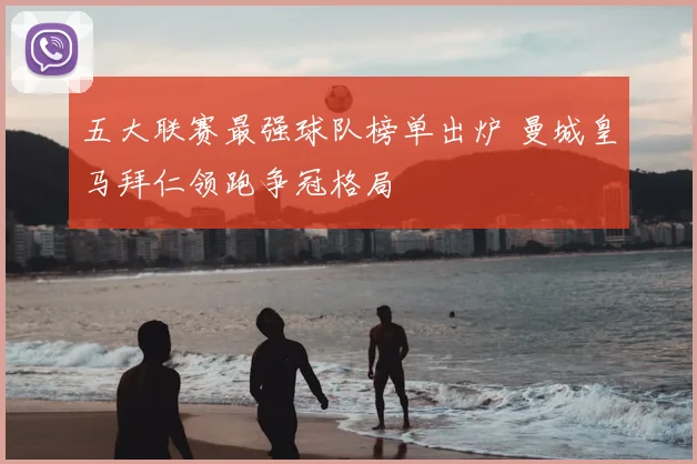 五大联赛最强球队榜单出炉 曼城皇马拜仁领跑争冠格局