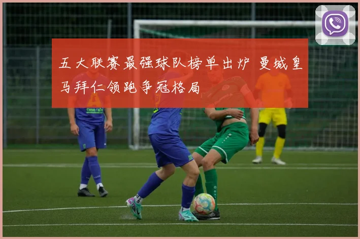 五大联赛最强球队榜单出炉 曼城皇马拜仁领跑争冠格局
