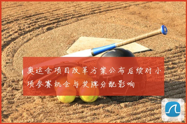 奥运会项目改革方案公布后续对小项参赛机会与奖牌分配影响