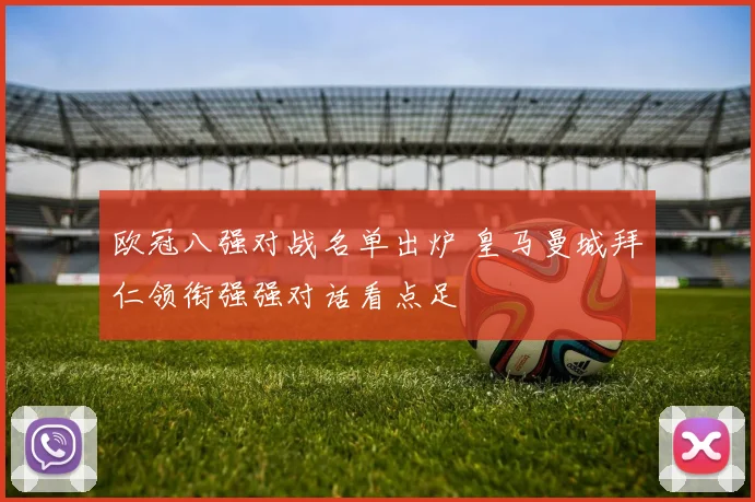 欧冠八强对战名单出炉 皇马曼城拜仁领衔强强对话看点足