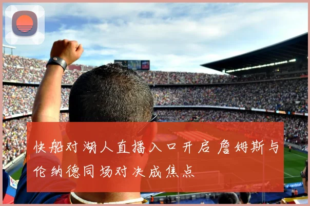 快船对湖人直播入口开启 詹姆斯与伦纳德同场对决成焦点