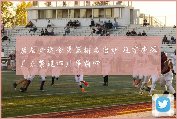 历届全运会男篮排名出炉 辽宁夺冠广东紧追四川争前四