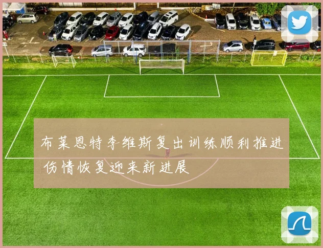 布莱恩特李维斯复出训练顺利推进 伤情恢复迎来新进展
