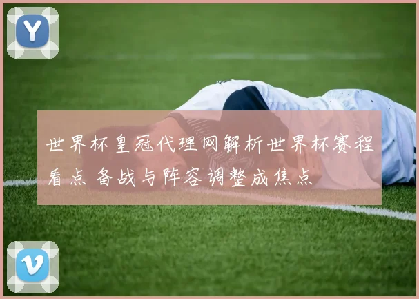世界杯皇冠代理网解析世界杯赛程看点 备战与阵容调整成焦点
